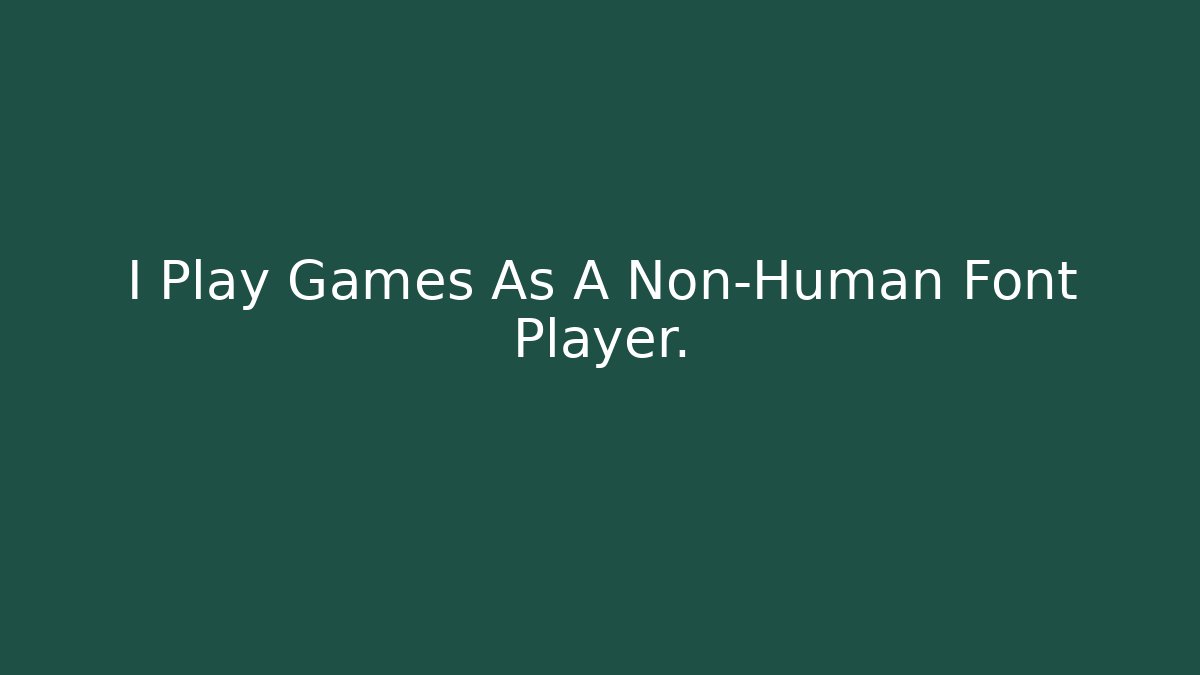 I Play Games As A Non-Human Font Player.