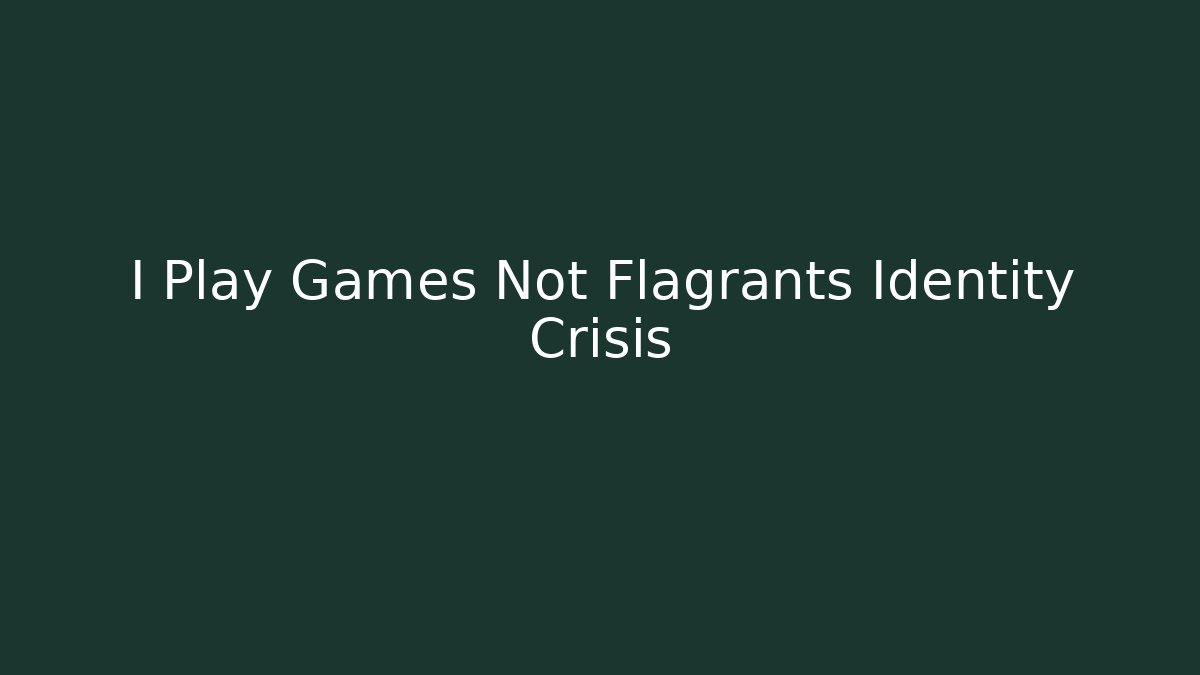 I Play Games Not Flagrants Identity Crisis