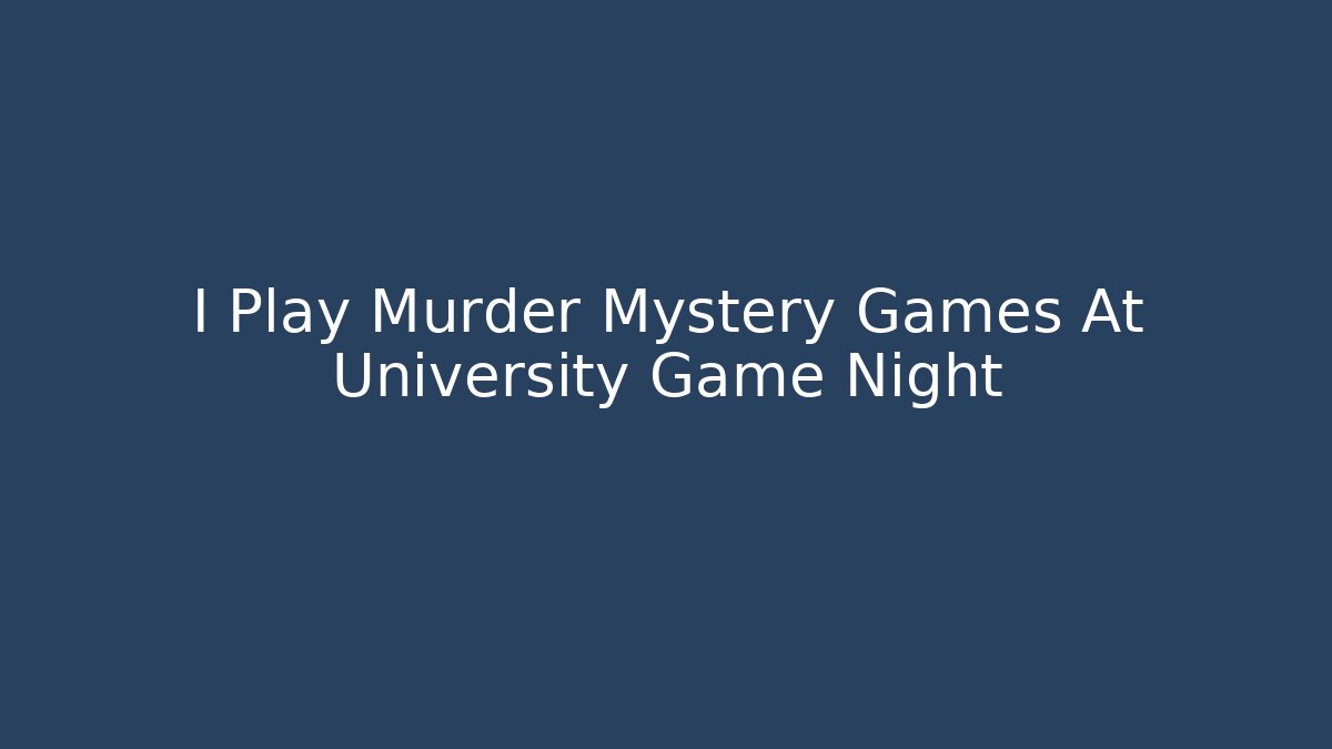 I Play Murder Mystery Games At University Game Night