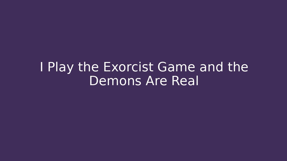 I Play the Exorcist Game and the Demons Are Real