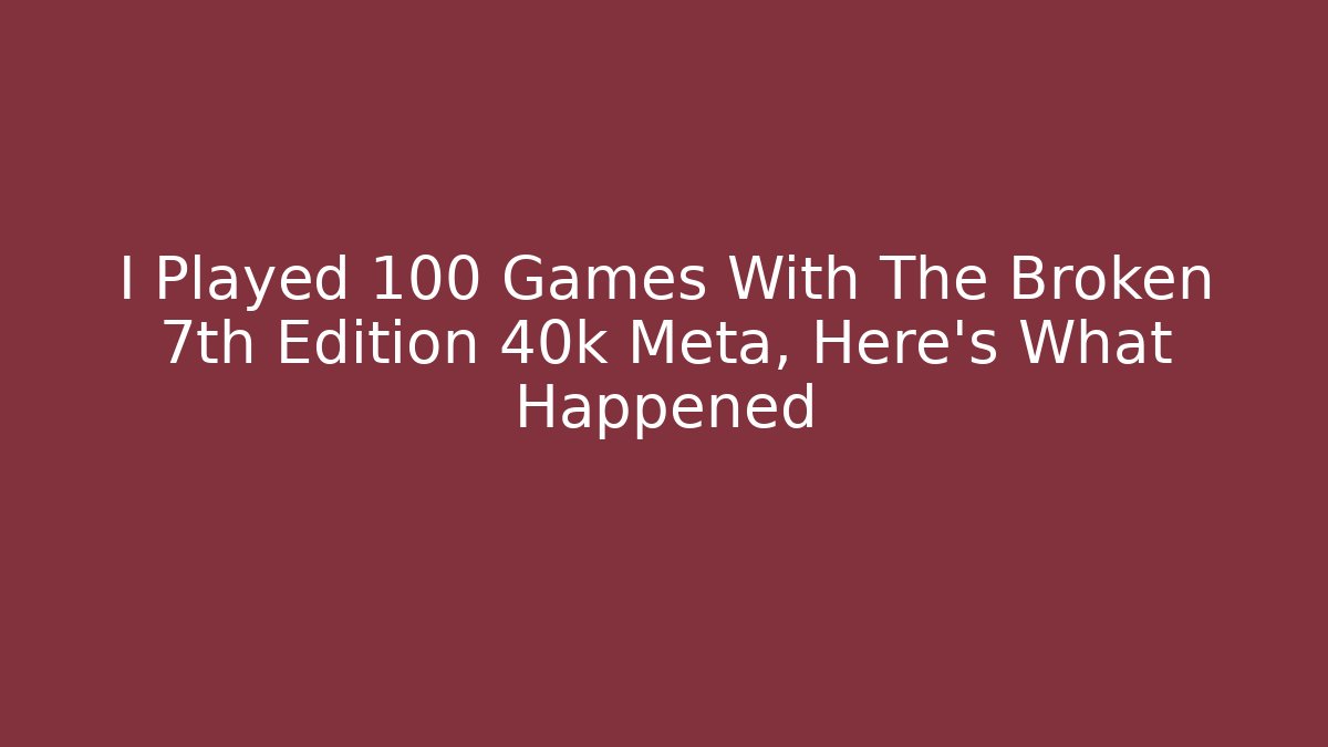 I Played 100 Games With The Broken 7th Edition 40k Meta, Here's What Happened