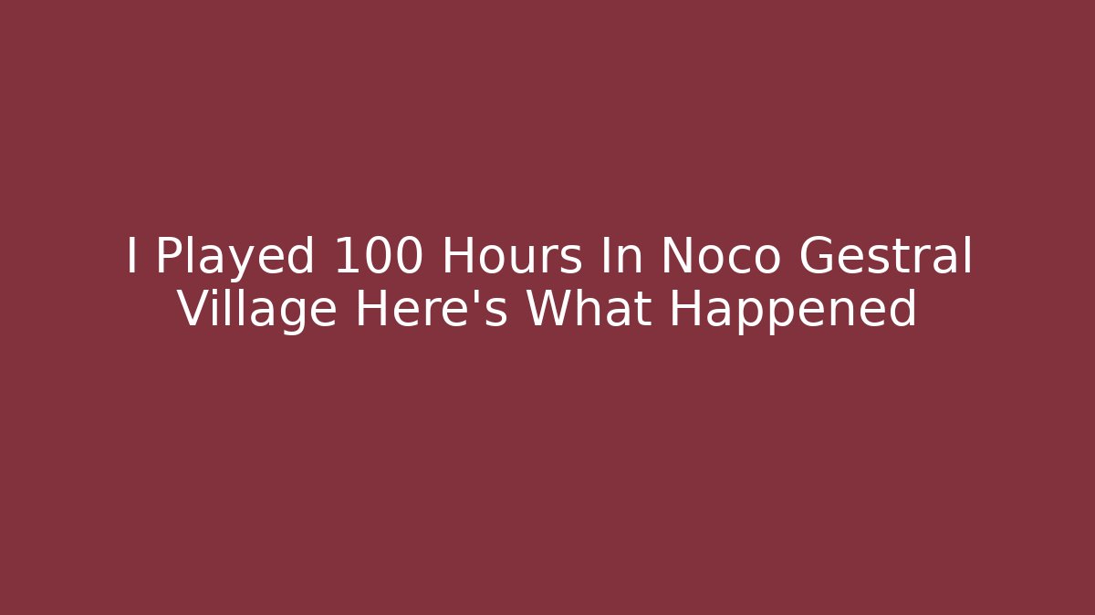 I Played 100 Hours In Noco Gestral Village Here's What Happened