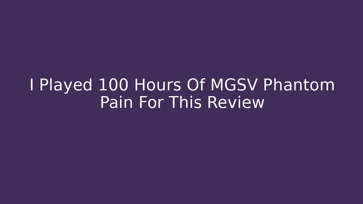 I Played 100 Hours Of MGSV Phantom Pain For This Review