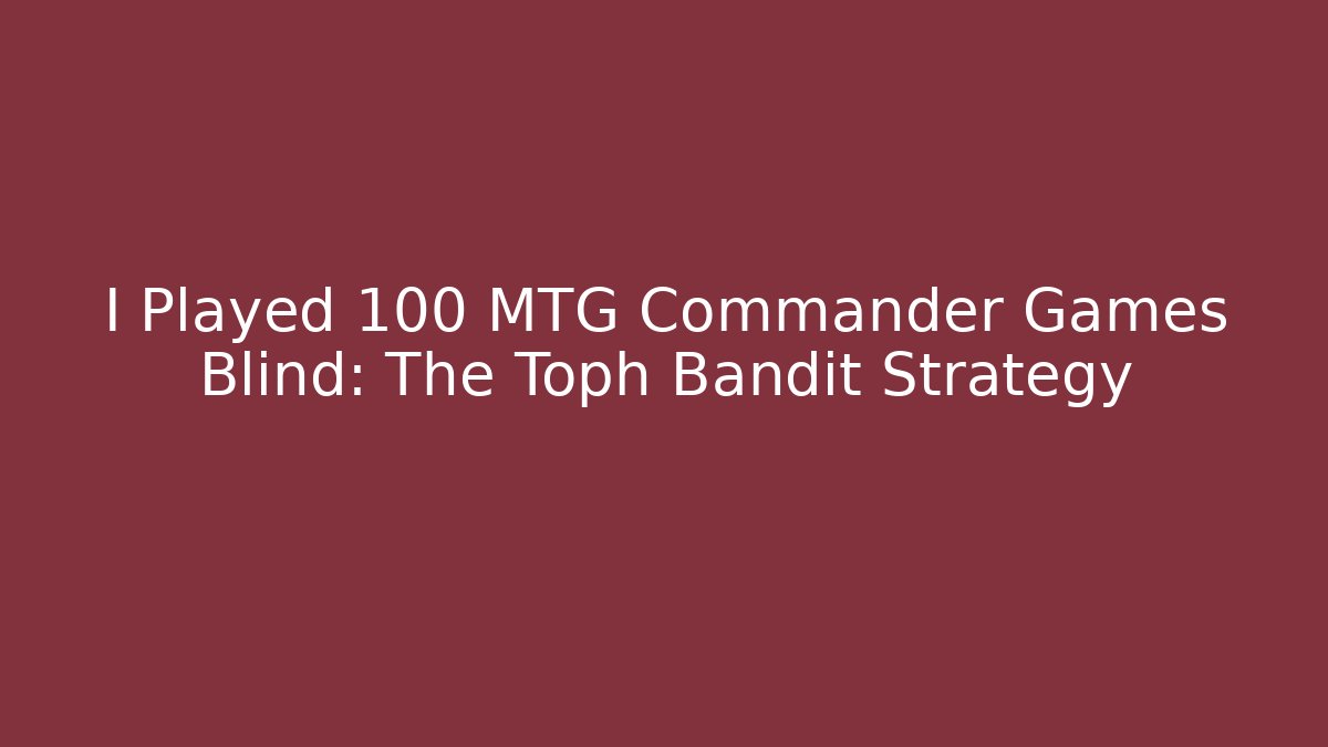 I Played 100 MTG Commander Games Blind: The Toph Bandit Strategy