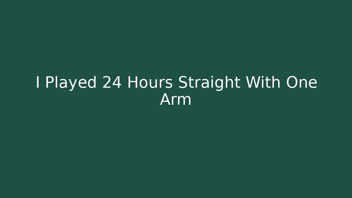 I Played 24 Hours Straight With One Arm