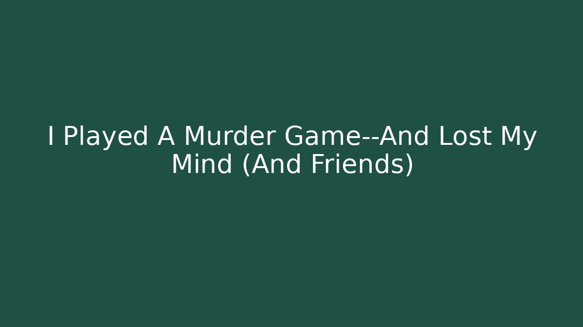 I Played A Murder Game—And Lost My Mind (And Friends)