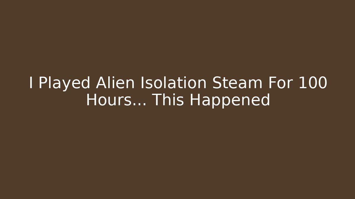 I Played Alien Isolation Steam For 100 Hours... This Happened