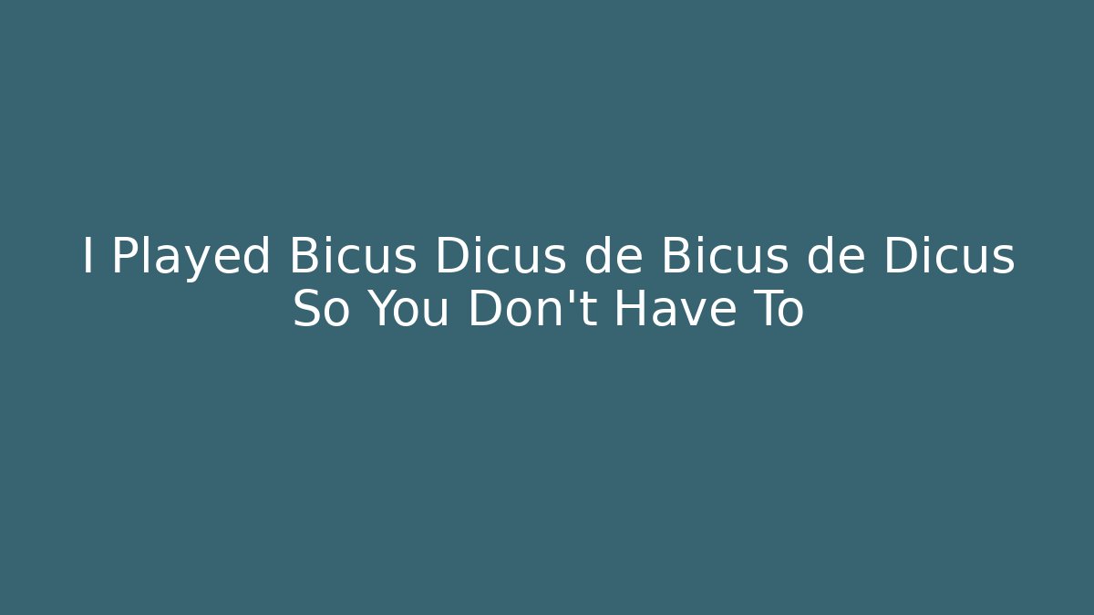 I Played Bicus Dicus de Bicus de Dicus So You Don’t Have To