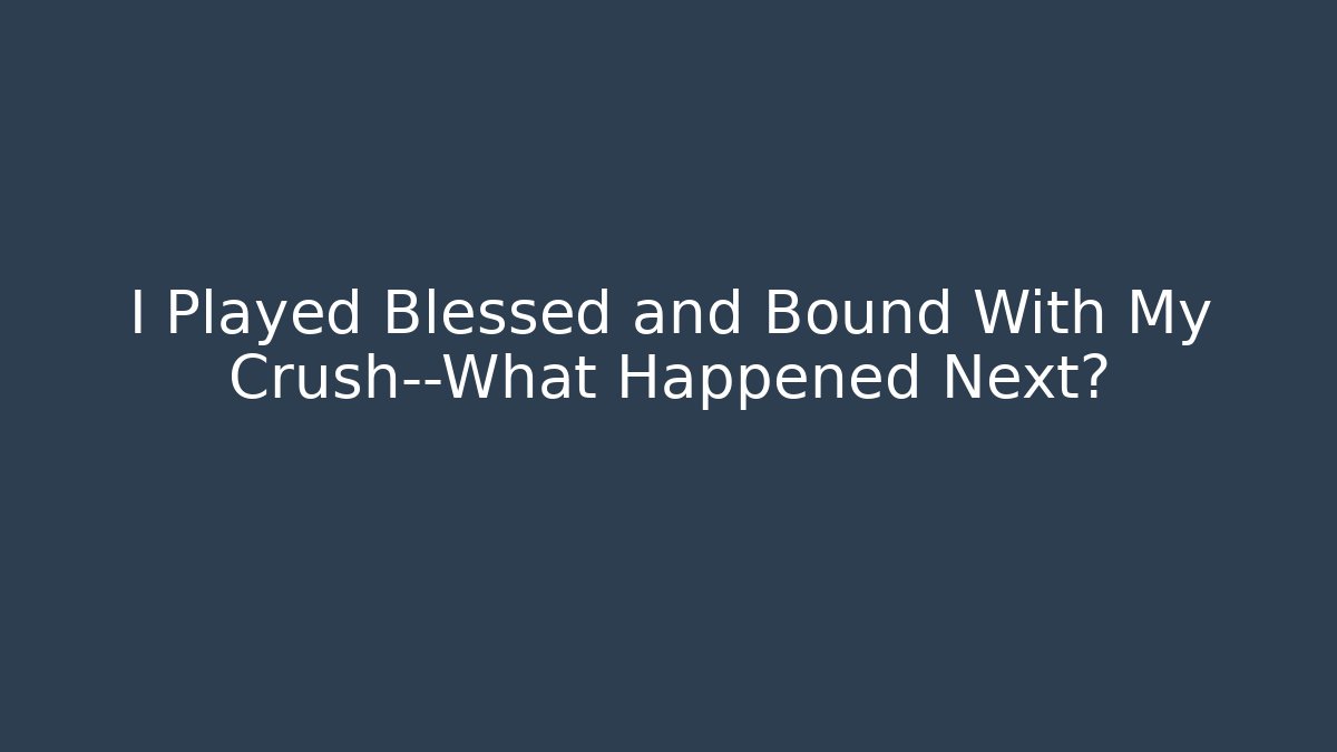 I Played Blessed and Bound With My Crush—What Happened Next?