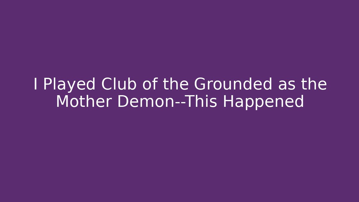 I Played Club of the Grounded as the Mother Demon—This Happened