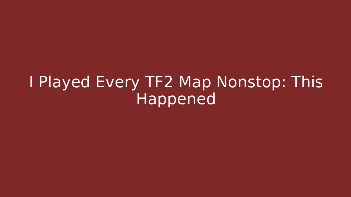 I Played Every TF2 Map Nonstop: This Happened