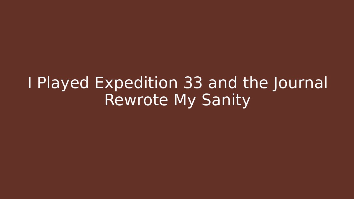 I Played Expedition 33 and the Journal Rewrote My Sanity