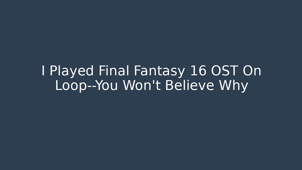 I Played Final Fantasy 16 OST On Loop—You Won't Believe Why