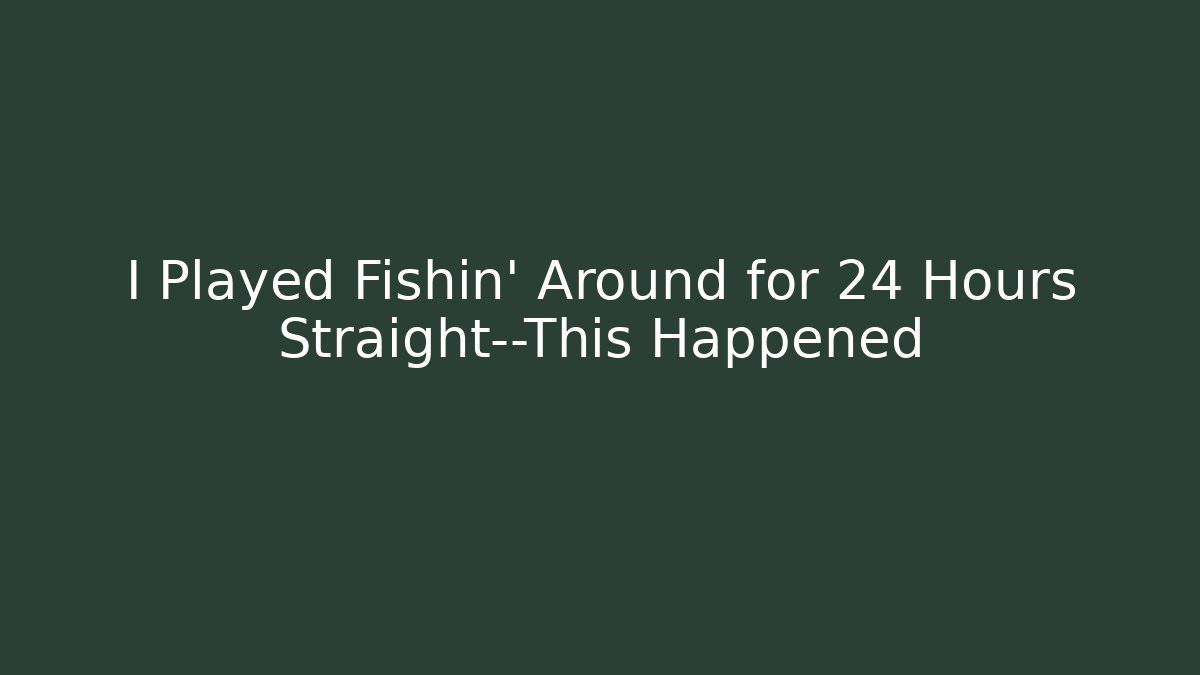 I Played Fishin’ Around for 24 Hours Straight—This Happened
