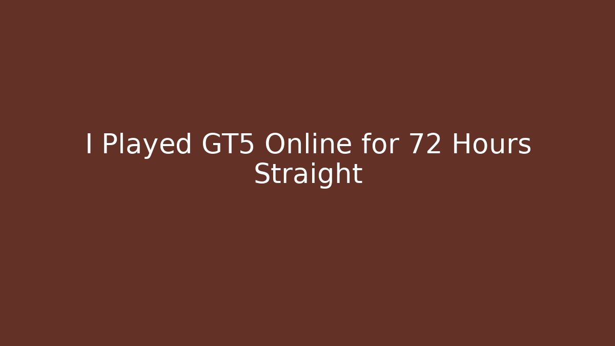 I Played GT5 Online for 72 Hours Straight
