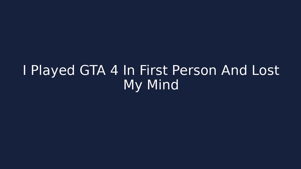 I Played GTA 4 In First Person And Lost My Mind