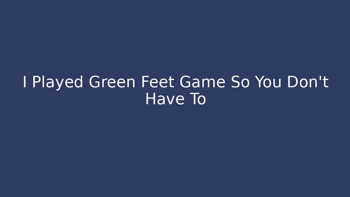 I Played Green Feet Game So You Don't Have To