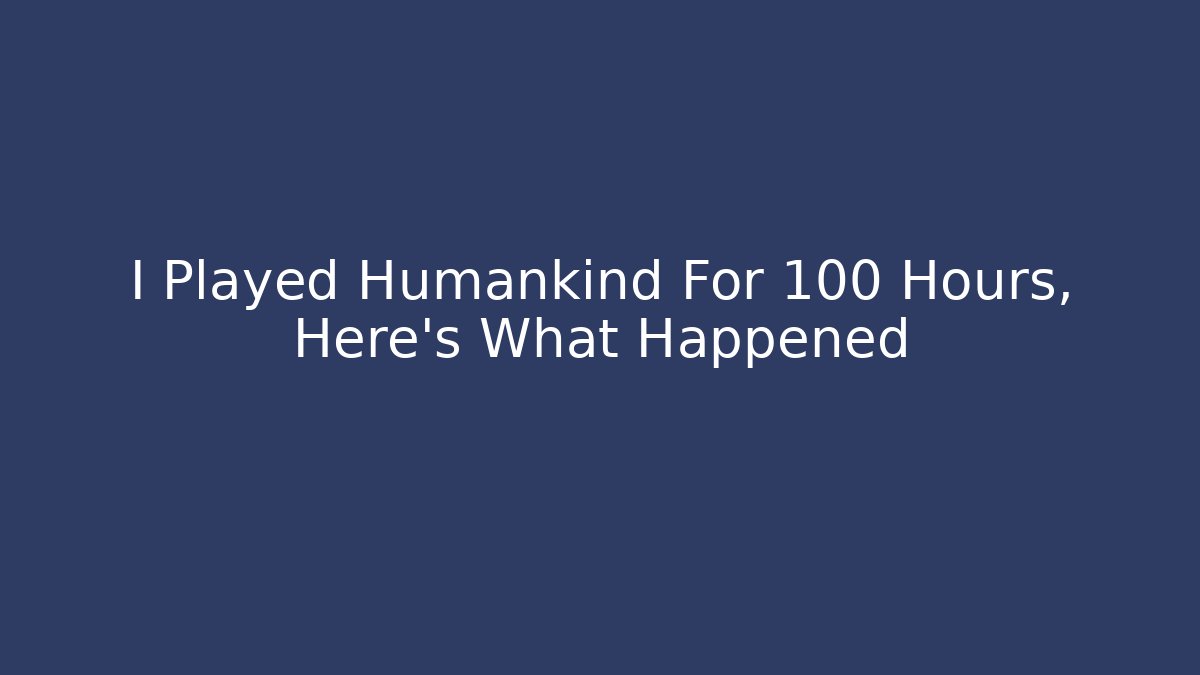 I Played Humankind For 100 Hours, Here’s What Happened