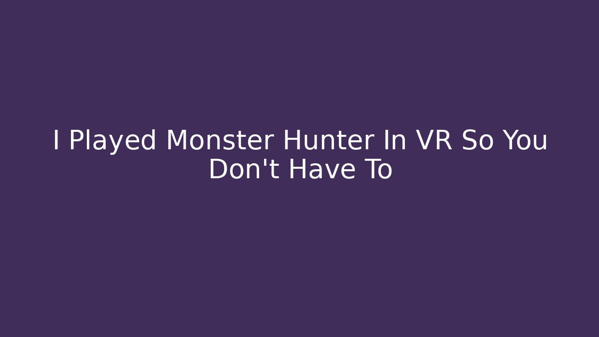 I Played Monster Hunter In VR So You Don't Have To