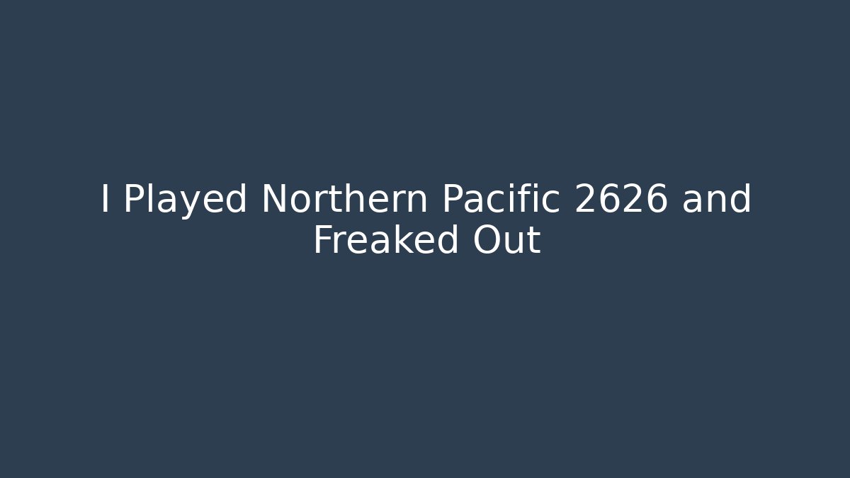I Played Northern Pacific 2626 and Freaked Out