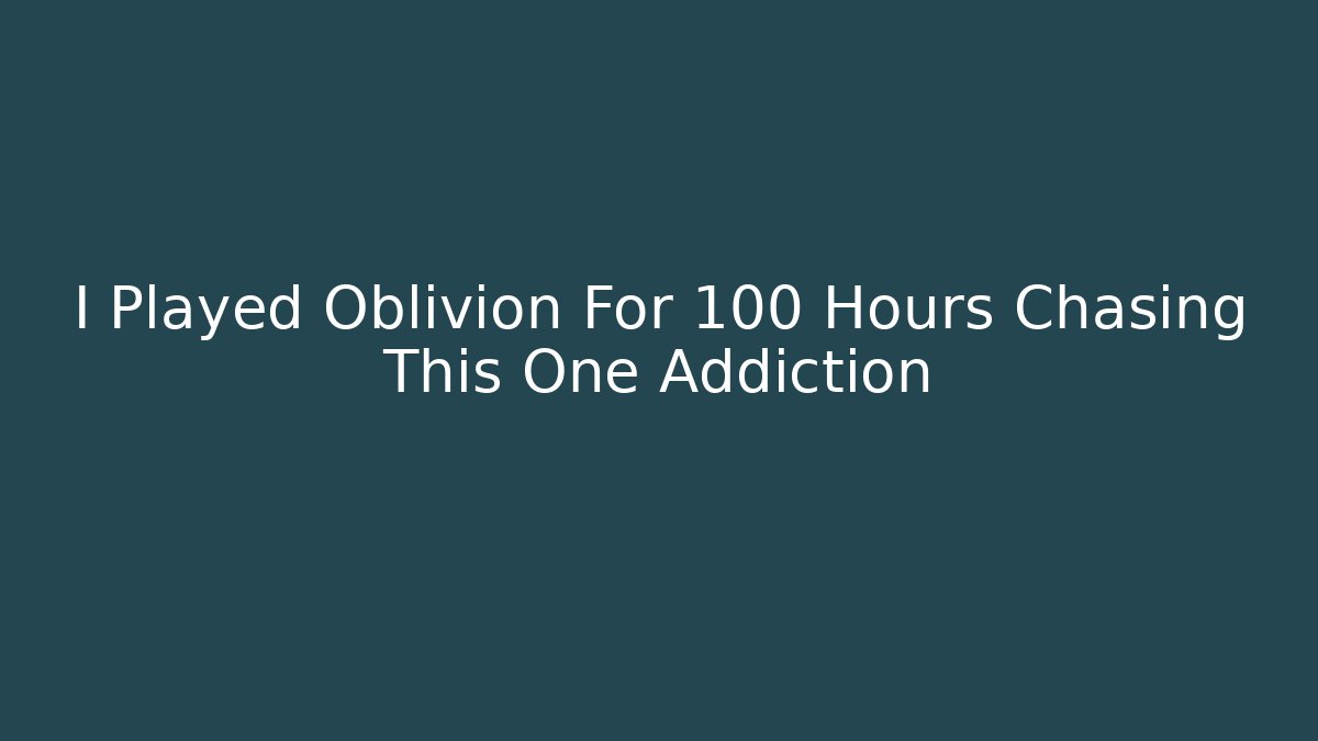 I Played Oblivion For 100 Hours Chasing This One Addiction