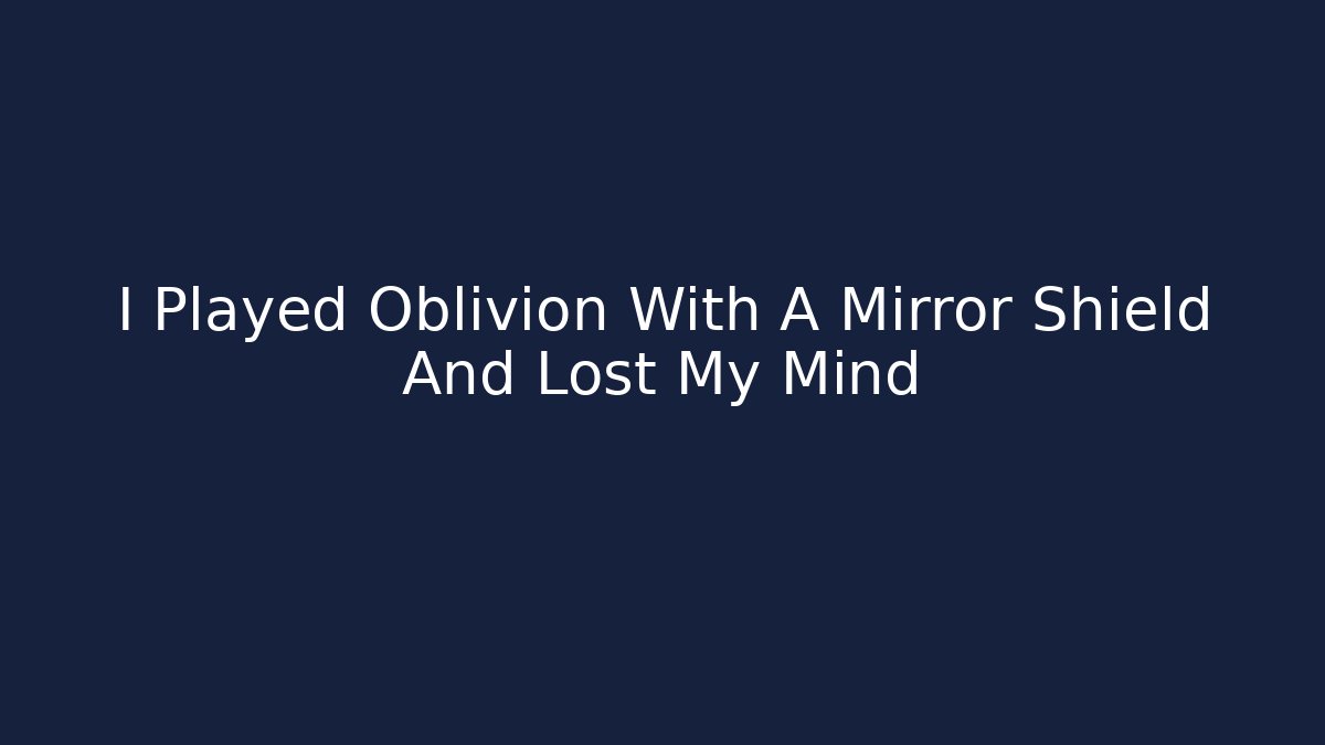 I Played Oblivion With A Mirror Shield And Lost My Mind