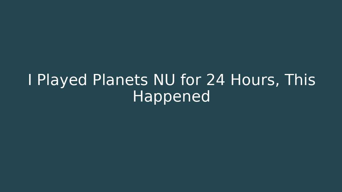 I Played Planets NU for 24 Hours, This Happened