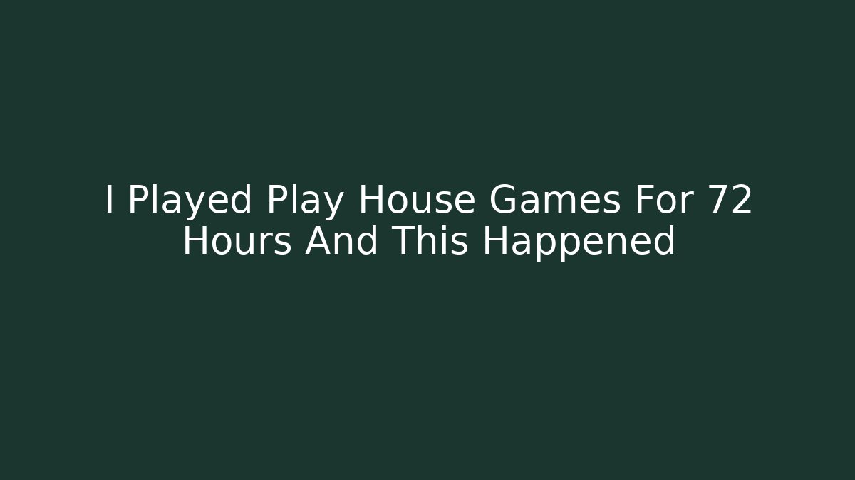 I Played Play House Games For 72 Hours And This Happened