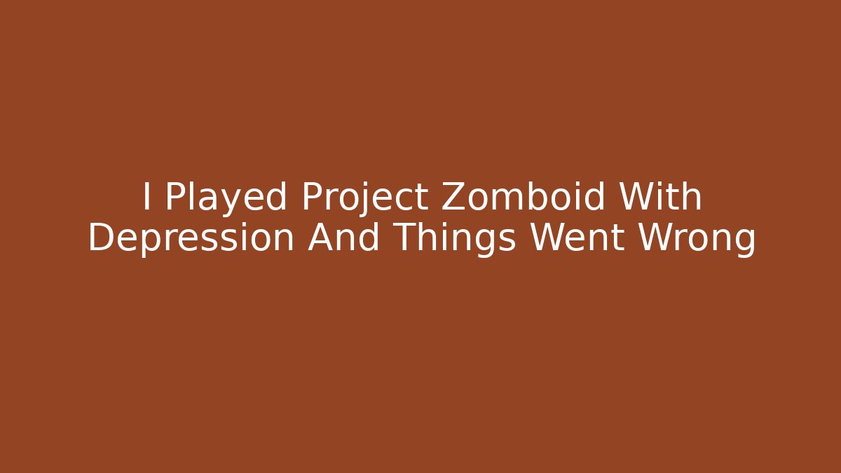 I Played Project Zomboid With Depression And Things Went Wrong