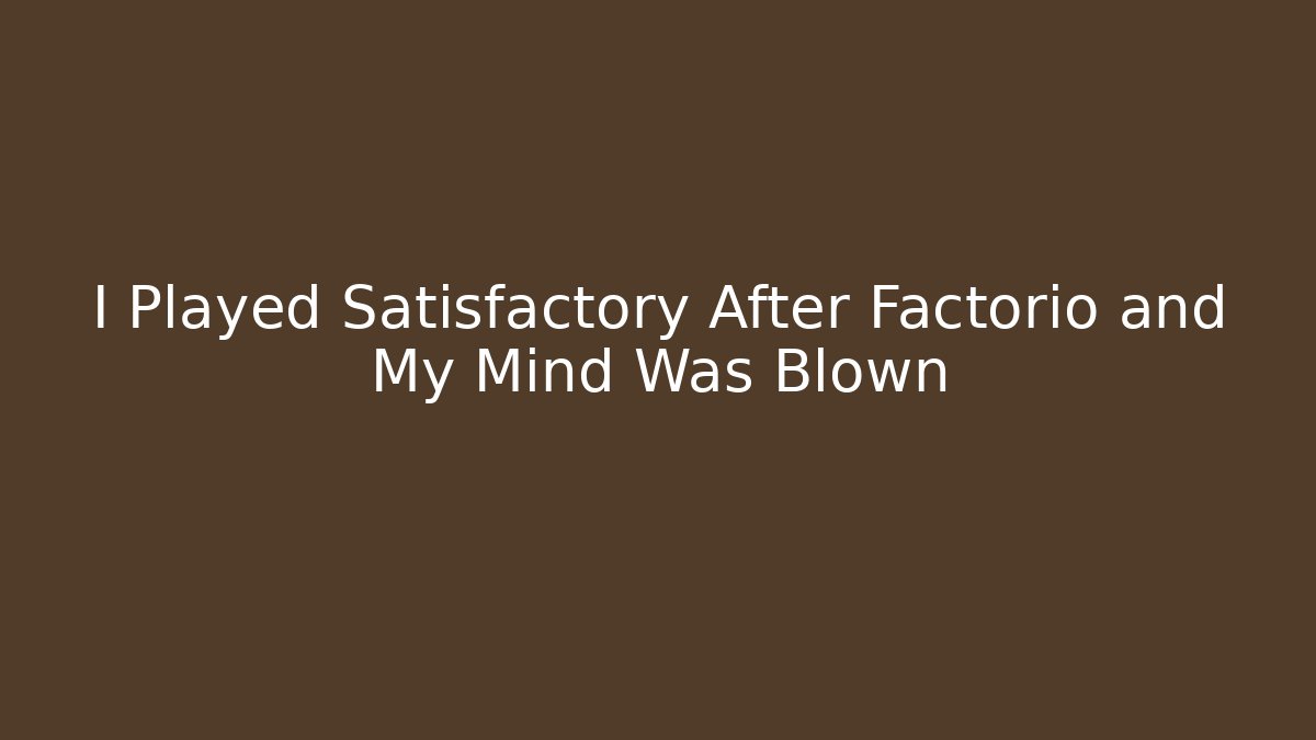 I Played Satisfactory After Factorio and My Mind Was Blown