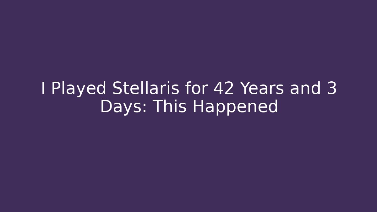 I Played Stellaris for 42 Years and 3 Days: This Happened