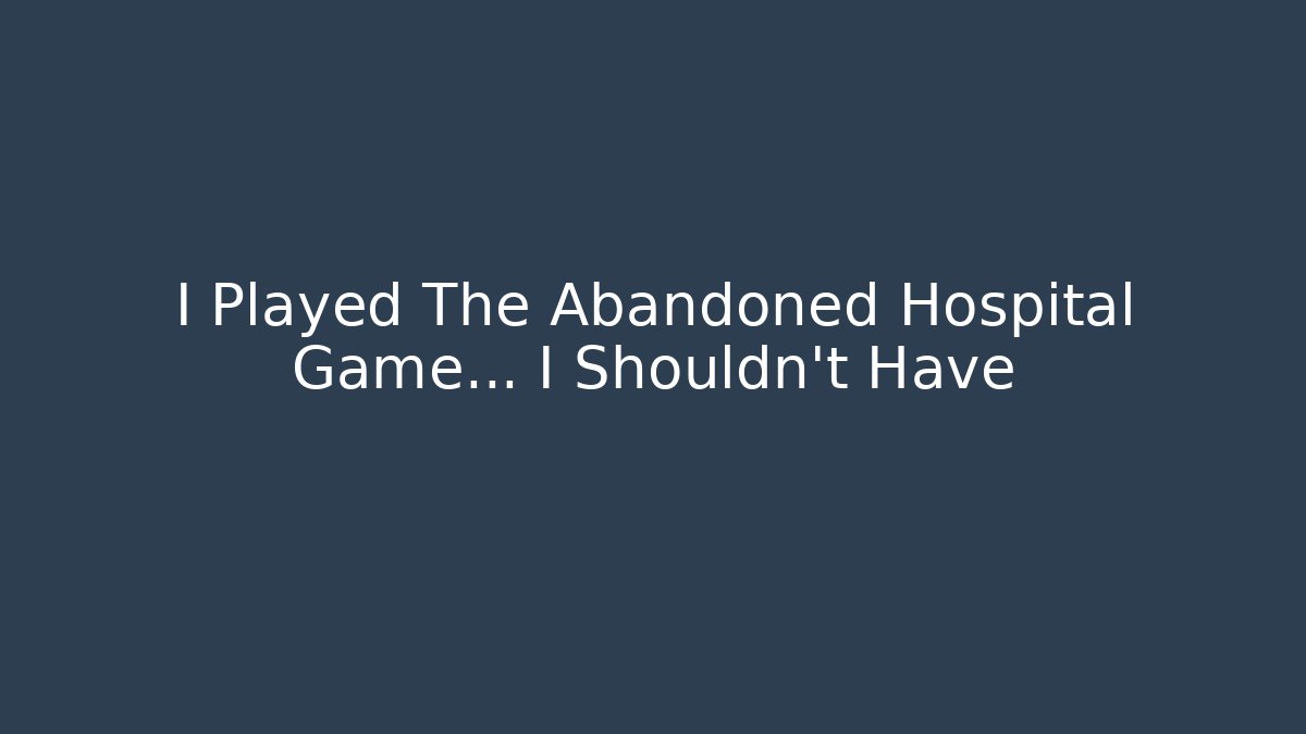 I Played The Abandoned Hospital Game... I Shouldn't Have