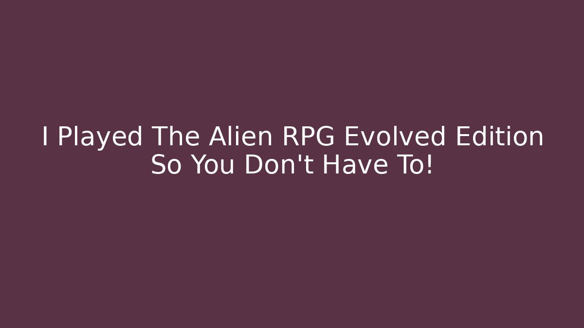 I Played The Alien RPG Evolved Edition So You Don't Have To!