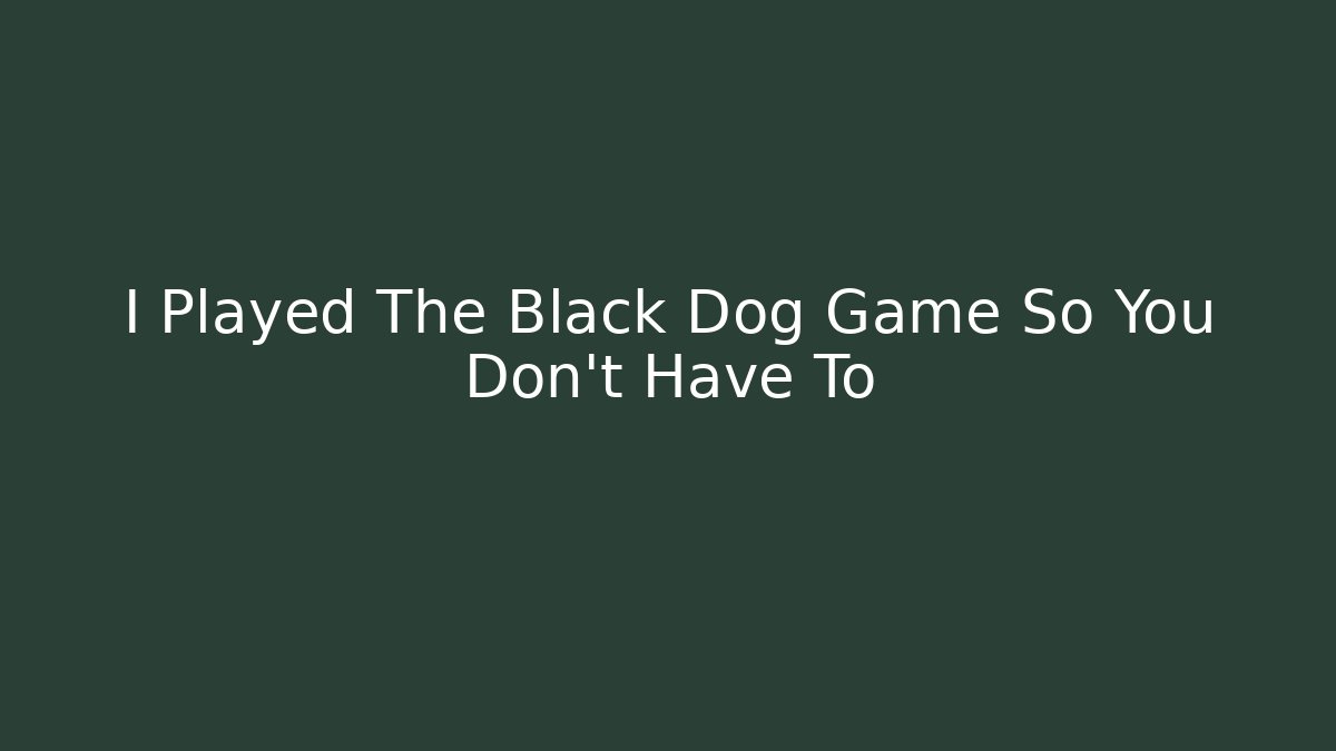 I Played The Black Dog Game So You Don't Have To