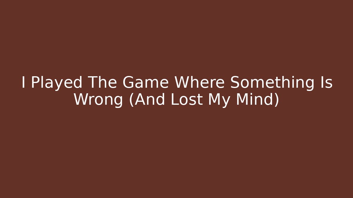 I Played The Game Where Something Is Wrong (And Lost My Mind)