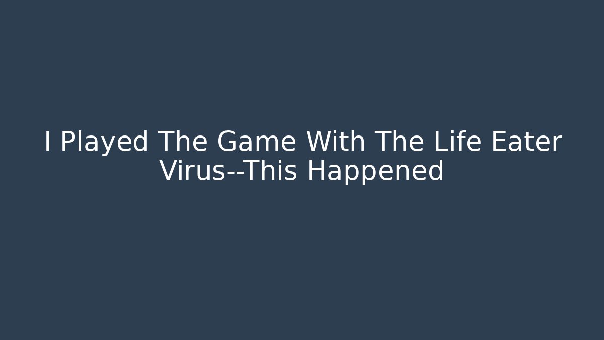 I Played The Game With The Life Eater Virus—This Happened