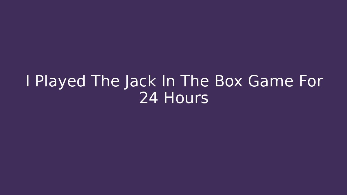 I Played The Jack In The Box Game For 24 Hours
