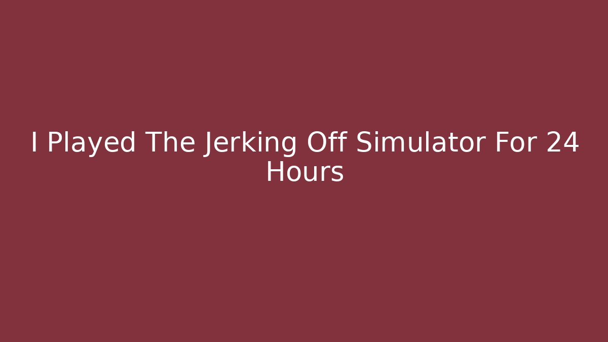 I Played The Jerking Off Simulator For 24 Hours