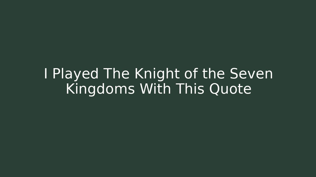 I Played The Knight of the Seven Kingdoms With This Quote