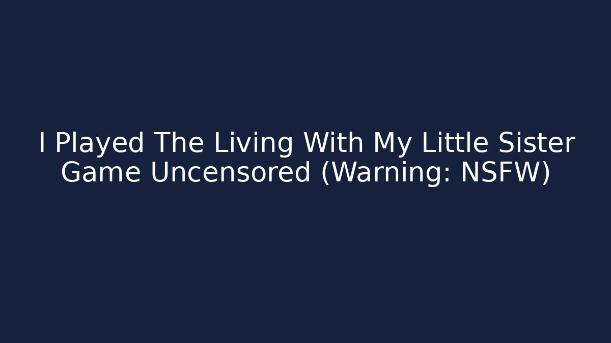 I Played The Living With My Little Sister Game Uncensored (Warning: NSFW)