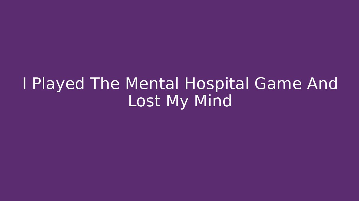 I Played The Mental Hospital Game And Lost My Mind