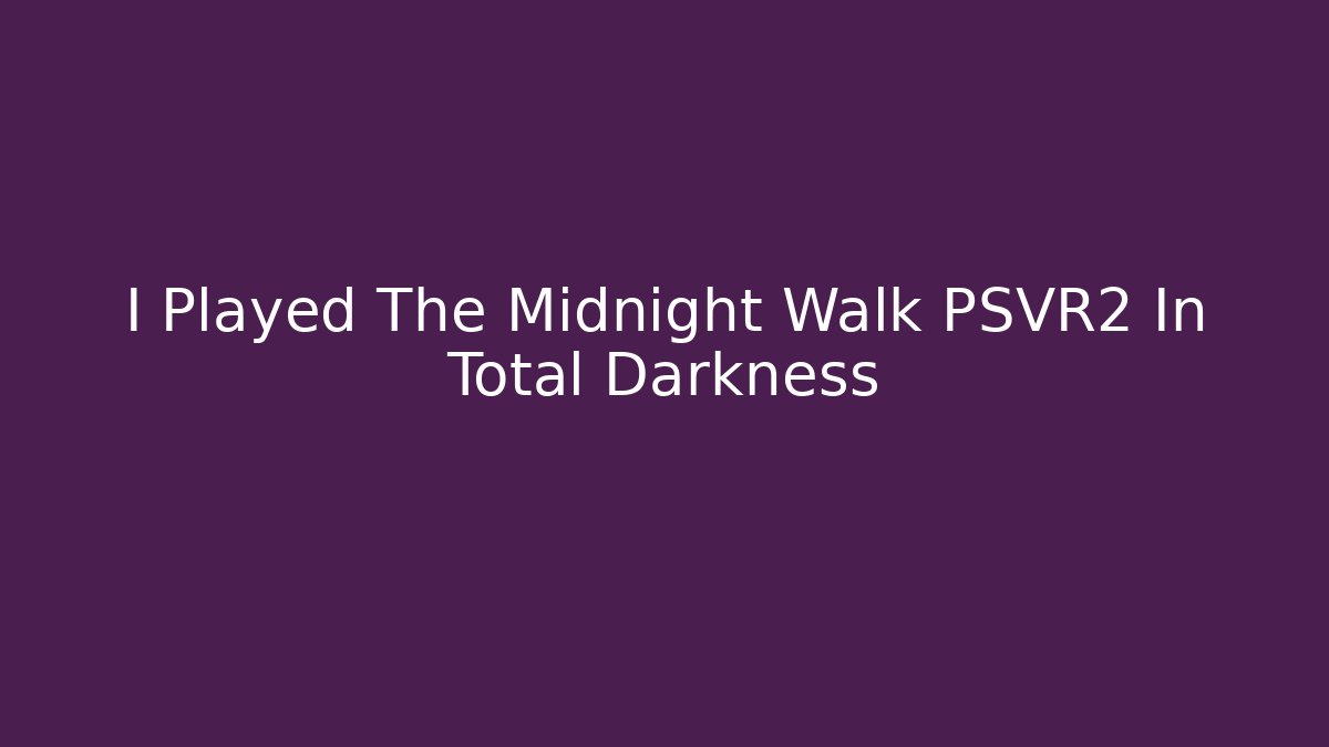 I Played The Midnight Walk PSVR2 In Total Darkness