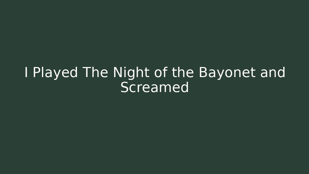 I Played The Night of the Bayonet and Screamed