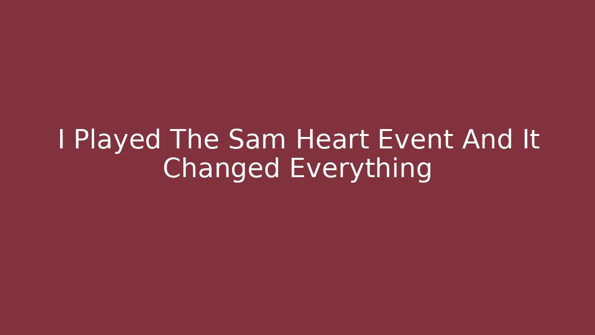 I Played The Sam Heart Event And It Changed Everything