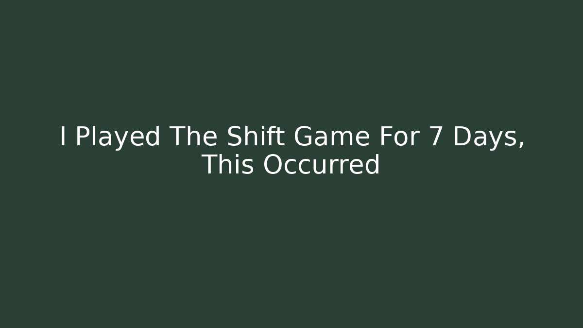 I Played The Shift Game For 7 Days, This Occurred