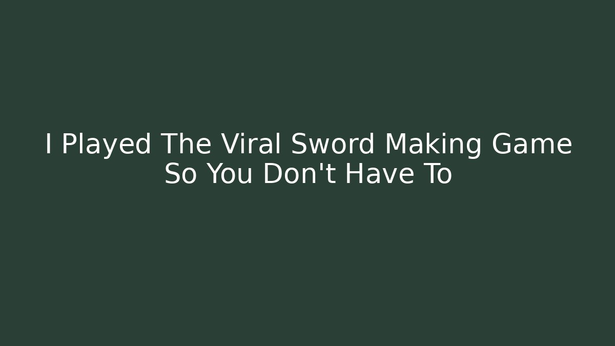 I Played The Viral Sword Making Game So You Don't Have To