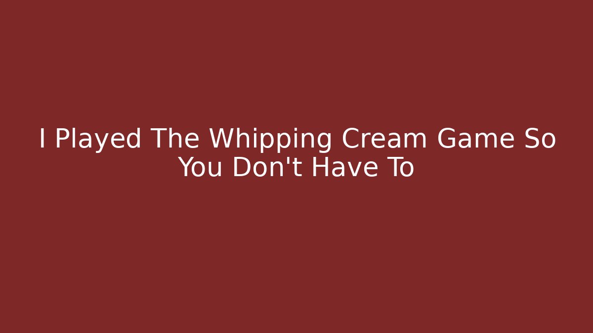 I Played The Whipping Cream Game So You Don't Have To