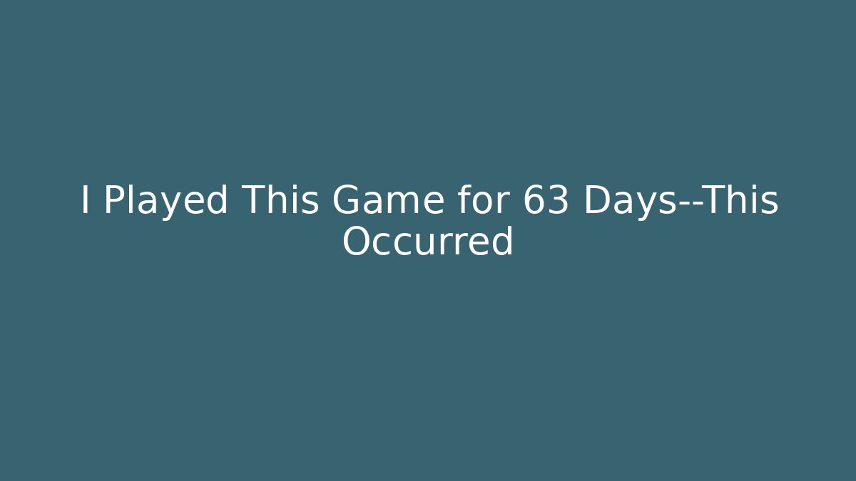 I Played This Game for 63 Days—This Occurred