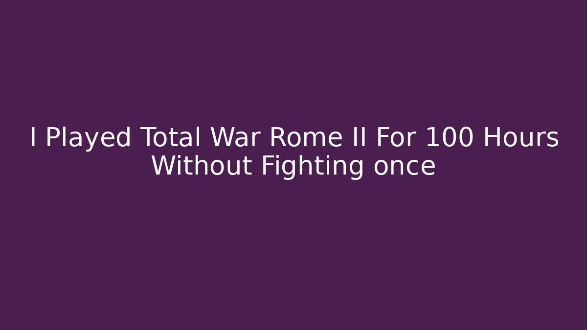 I Played Total War Rome II For 100 Hours Without Fighting once