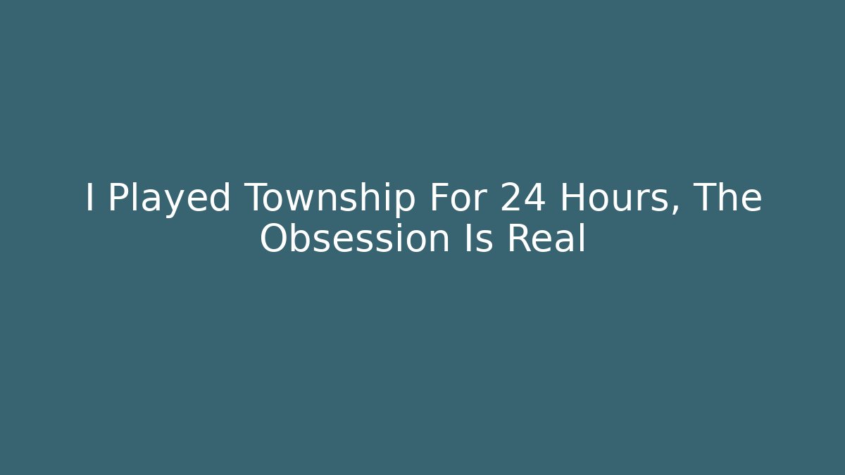 I Played Township For 24 Hours, The Obsession Is Real